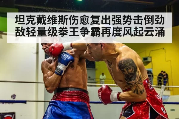 坦克戴维斯伤愈复出强势击倒劲敌轻量级拳王争霸再度风起云涌