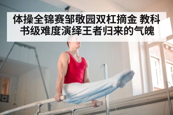 体操全锦赛邹敬园双杠摘金 教科书级难度演绎王者归来的气魄