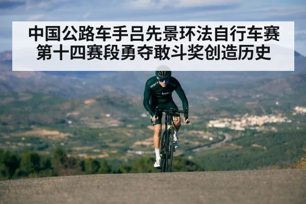中国公路车手吕先景环法自行车赛第十四赛段勇夺敢斗奖创造历史