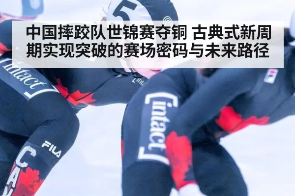 中国摔跤队世锦赛夺铜 古典式新周期实现突破的赛场密码与未来路径