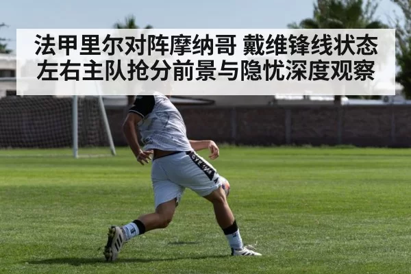 法甲里尔对阵摩纳哥 戴维锋线状态左右主队抢分前景与隐忧深度观察