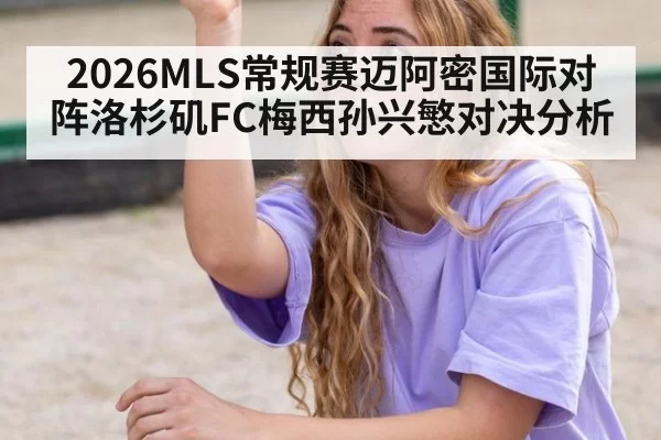 2026MLS常规赛迈阿密国际对阵洛杉矶FC梅西孙兴慜对决分析