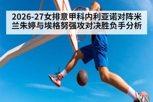 2026-27女排意甲科内利亚诺对阵米兰朱婷与埃格努强攻对决胜负手分析