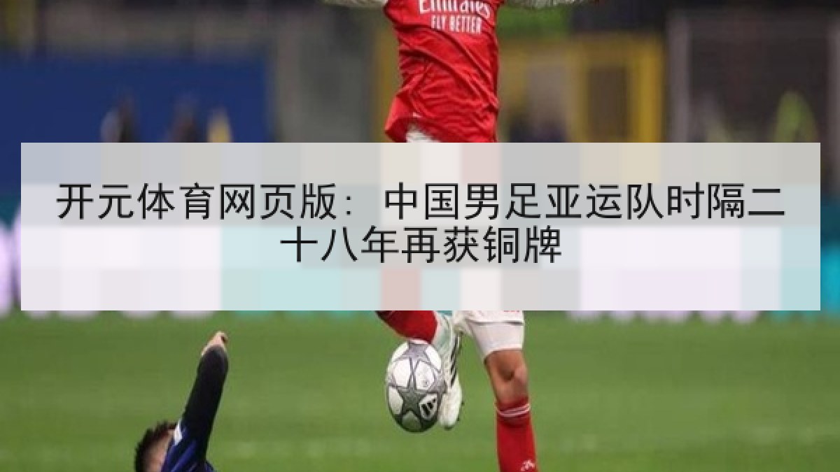 开元体育网页版: 中国男足亚运队时隔二十八年再获铜牌 开元体育网页版: 中国男足亚运队时隔二十八年再获铜牌