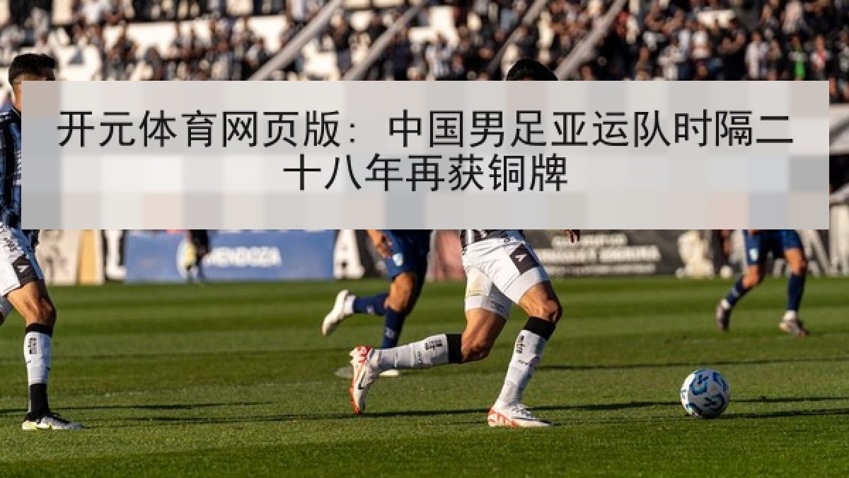 开元体育网页版: 中国男足亚运队时隔二十八年再获铜牌 开元体育网页版: 中国男足亚运队时隔二十八年再获铜牌